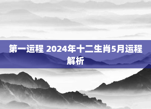第一运程 2024年十二生肖5月运程解析