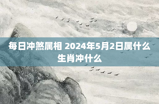 每日冲煞属相 2024年5月2日属什么生肖冲什么