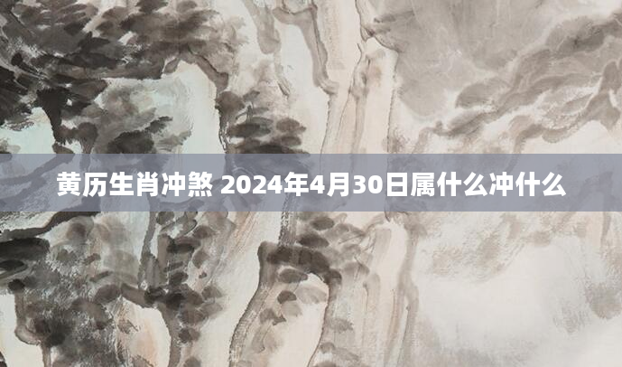 黄历生肖冲煞 2024年4月30日属什么冲什么