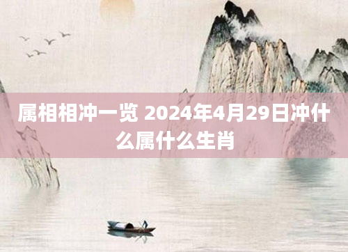 属相相冲一览 2024年4月29日冲什么属什么生肖