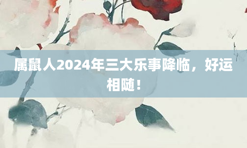 属鼠人2024年三大乐事降临，好运相随！
