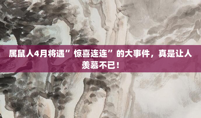 属鼠人4月将遇”惊喜连连”的大事件，真是让人羡慕不已！