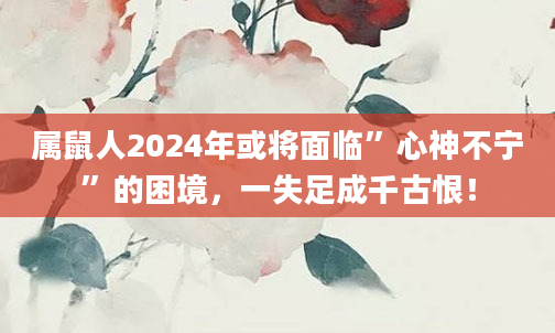 属鼠人2024年或将面临”心神不宁”的困境，一失足成千古恨！
