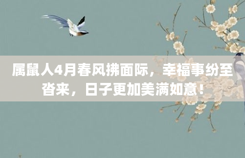 属鼠人4月春风拂面际，幸福事纷至沓来，日子更加美满如意！