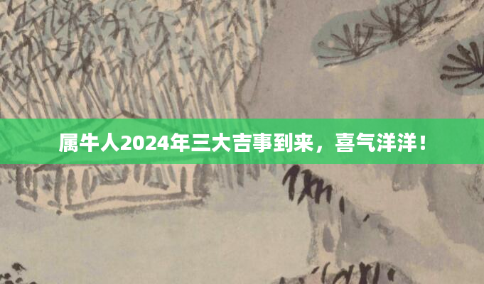 属牛人2024年三大吉事到来，喜气洋洋！