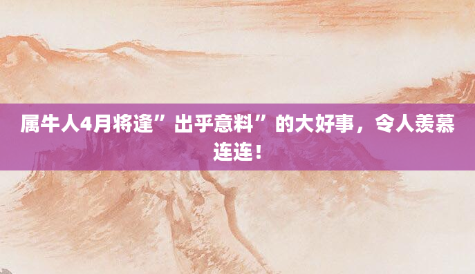 属牛人4月将逢”出乎意料”的大好事，令人羡慕连连！