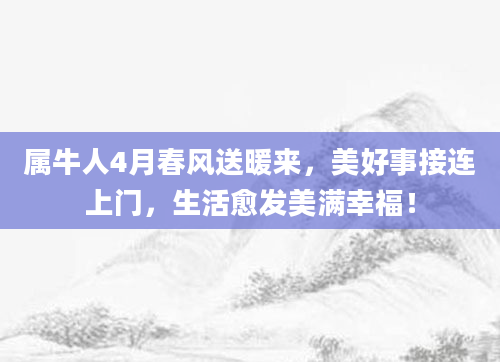 属牛人4月春风送暖来，美好事接连上门，生活愈发美满幸福！