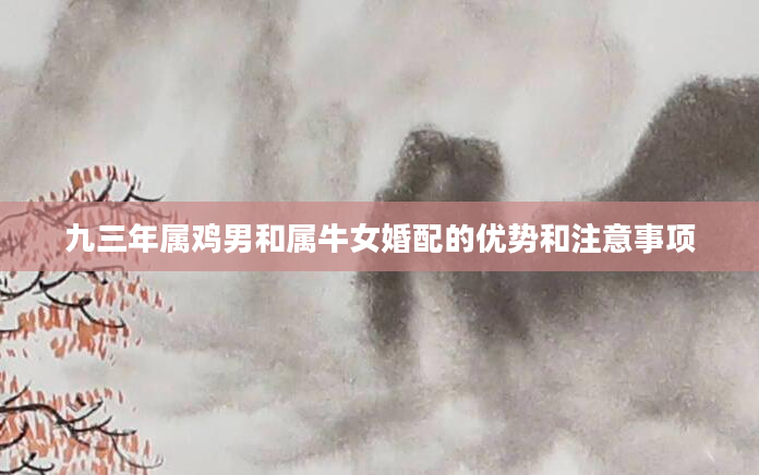 九三年属鸡男和属牛女婚配的优势和注意事项