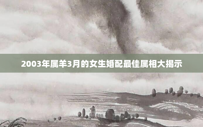 2003年属羊3月的女生婚配最佳属相大揭示