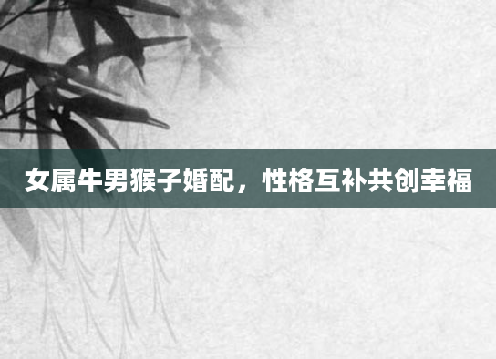 女属牛男猴子婚配，性格互补共创幸福
