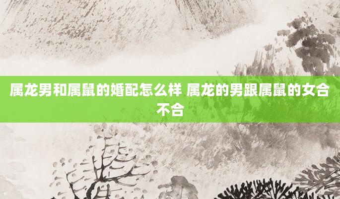 属龙男和属鼠的婚配怎么样 属龙的男跟属鼠的女合不合
