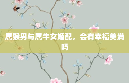 属猴男与属牛女婚配，会有幸福美满吗