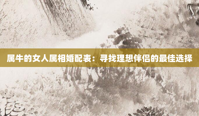 属牛的女人属相婚配表：寻找理想伴侣的最佳选择