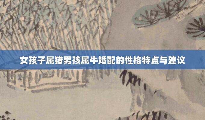 女孩子属猪男孩属牛婚配的性格特点与建议