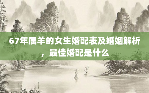 67年属羊的女生婚配表及婚姻解析，最佳婚配是什么