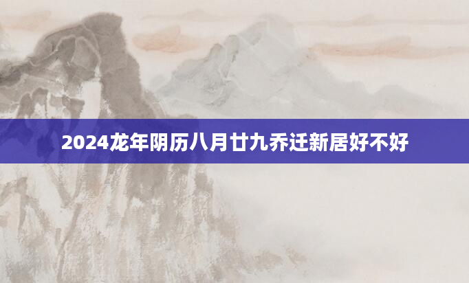 2024龙年阴历八月廿九乔迁新居好不好