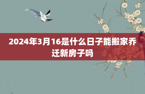 2024年3月16是什么日子能搬家乔迁新房子吗