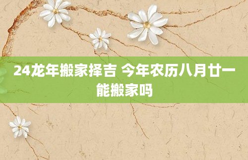 24龙年搬家择吉 今年农历八月廿一能搬家吗