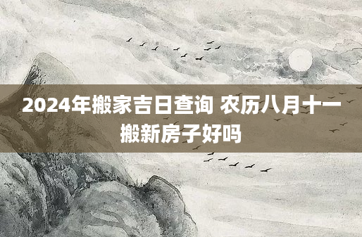 2024年搬家吉日查询 农历八月十一搬新房子好吗