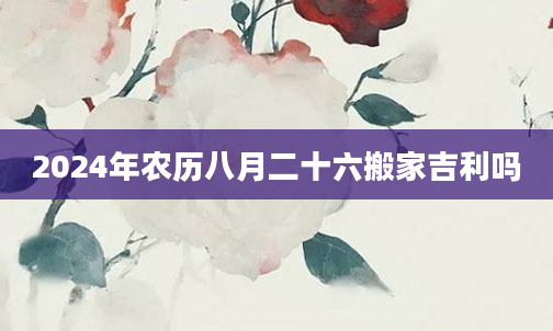2024年农历八月二十六搬家吉利吗