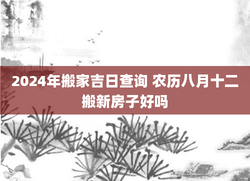 2024年搬家吉日查询 农历八月十二搬新房子好吗