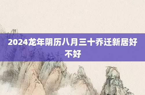 2024龙年阴历八月三十乔迁新居好不好