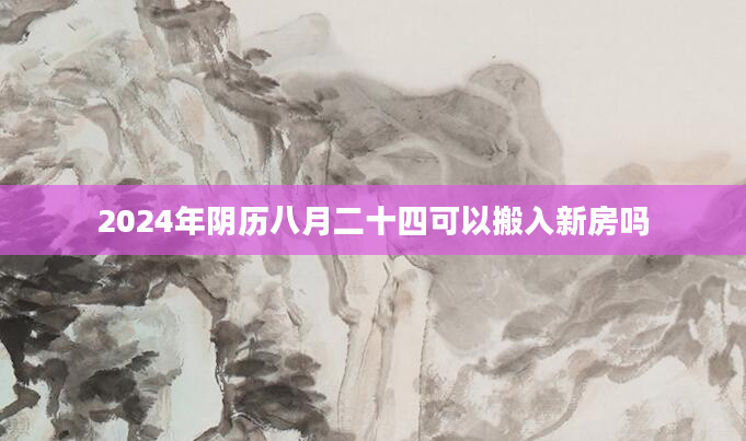 2024年阴历八月二十四可以搬入新房吗