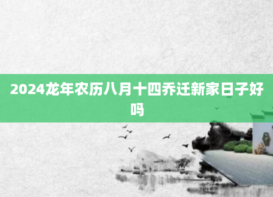 2024龙年农历八月十四乔迁新家日子好吗