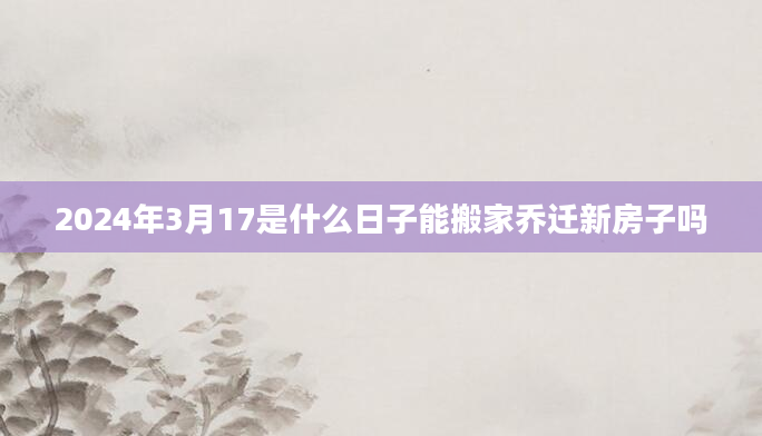 2024年3月17是什么日子能搬家乔迁新房子吗