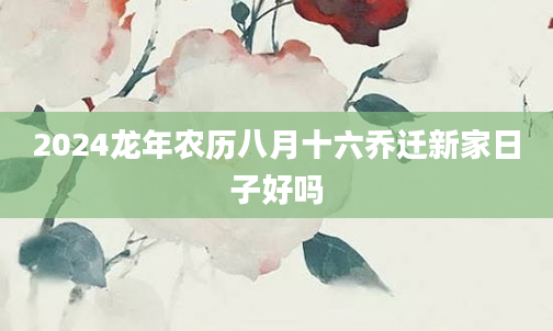 2024龙年农历八月十六乔迁新家日子好吗