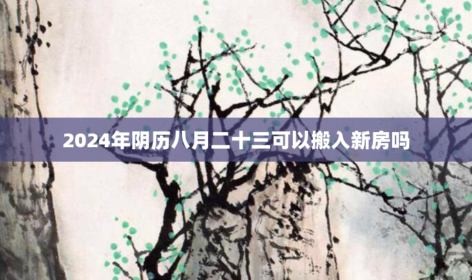 2024年阴历八月二十三可以搬入新房吗
