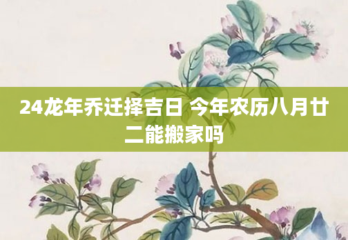 24龙年乔迁择吉日 今年农历八月廿二能搬家吗