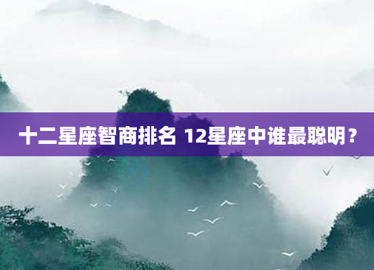 十二星座智商排名 12星座中谁最聪明？