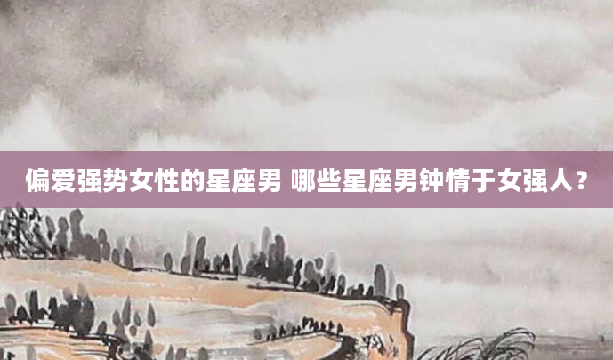 偏爱强势女性的星座男 哪些星座男钟情于女强人？