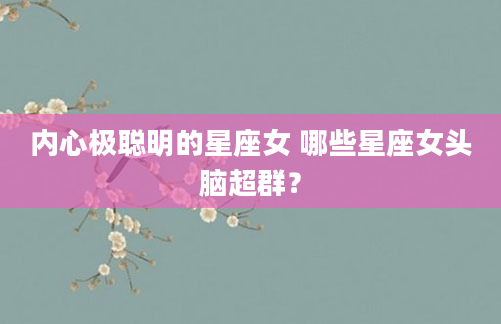 内心极聪明的星座女 哪些星座女头脑超群？