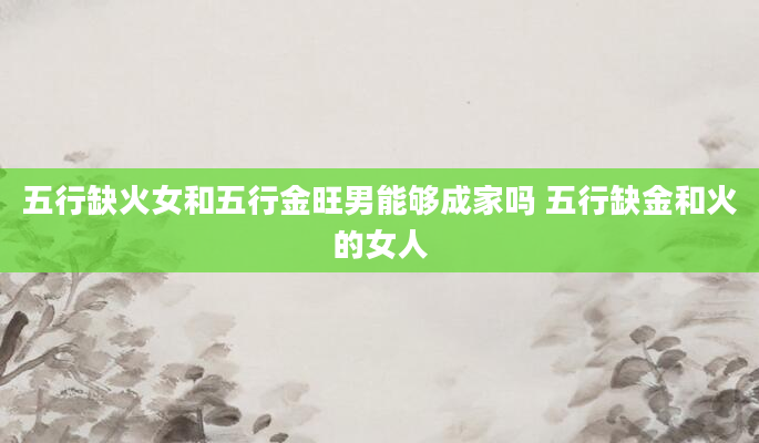 五行缺火女和五行金旺男能够成家吗 五行缺金和火的女人