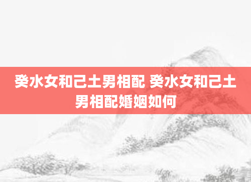 癸水女和己土男相配 癸水女和己土男相配婚姻如何