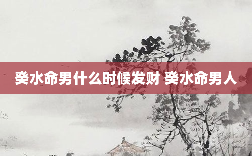 癸水命男什么时候发财 癸水命男人