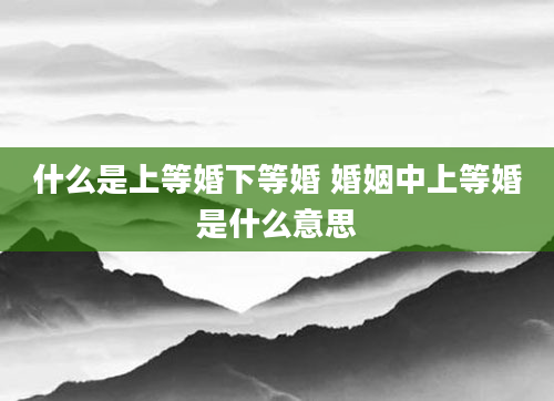 什么是上等婚下等婚 婚姻中上等婚是什么意思
