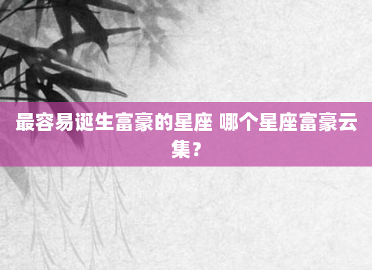 最容易诞生富豪的星座 哪个星座富豪云集？
