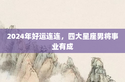 2024年好运连连，四大星座男将事业有成