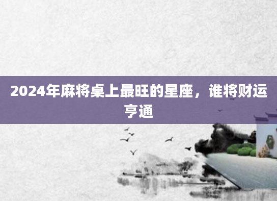 2024年麻将桌上最旺的星座，谁将财运亨通