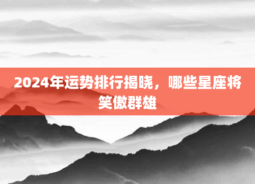 2024年运势排行揭晓，哪些星座将笑傲群雄