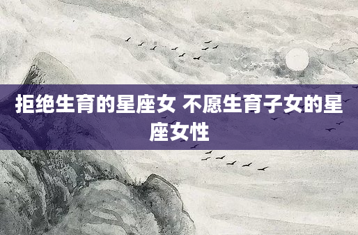 拒绝生育的星座女 不愿生育子女的星座女性