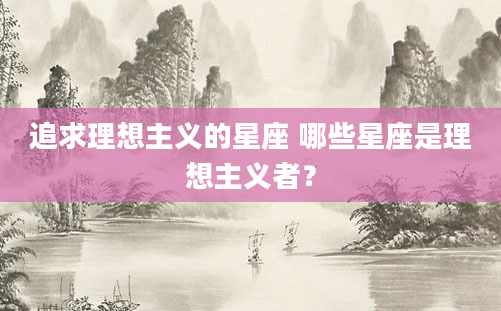 追求理想主义的星座 哪些星座是理想主义者？