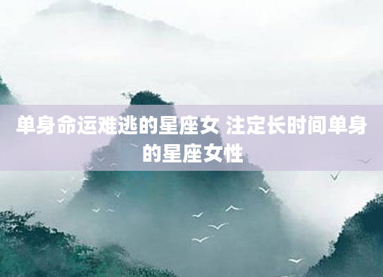 单身命运难逃的星座女 注定长时间单身的星座女性