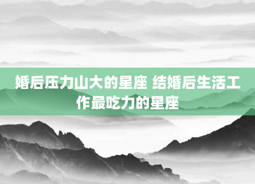 婚后压力山大的星座 结婚后生活工作最吃力的星座