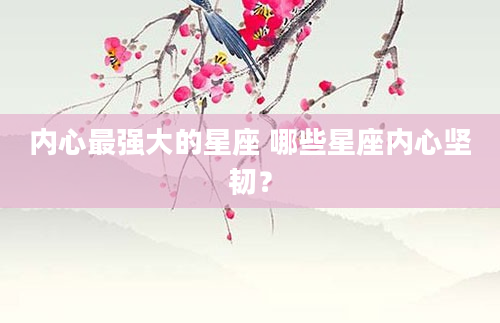 内心最强大的星座 哪些星座内心坚韧？