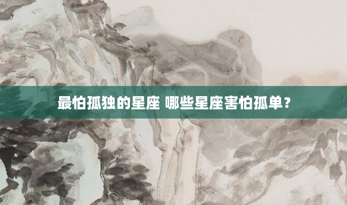 最怕孤独的星座 哪些星座害怕孤单？