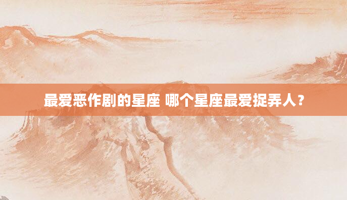 最爱恶作剧的星座 哪个星座最爱捉弄人？